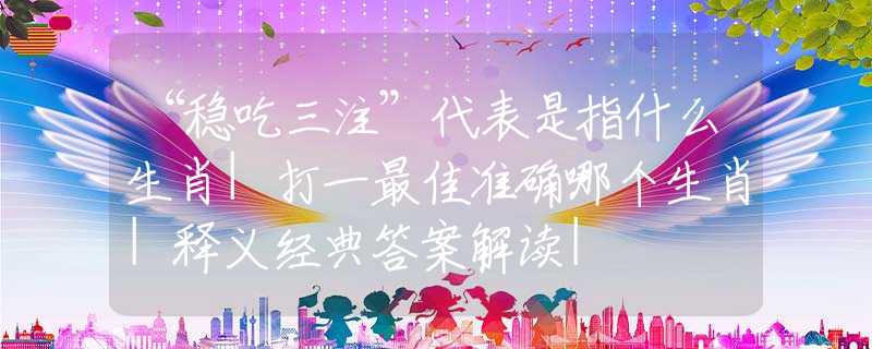 “稳吃三注”代表是指什么生肖|打一最佳准确哪个生肖|释义经典答案解读|