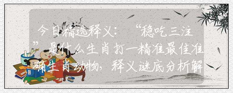 今日精选释义:“稳吃三注”是什么生肖打一精准最佳准确生肖动物，释义谜底分析解读
