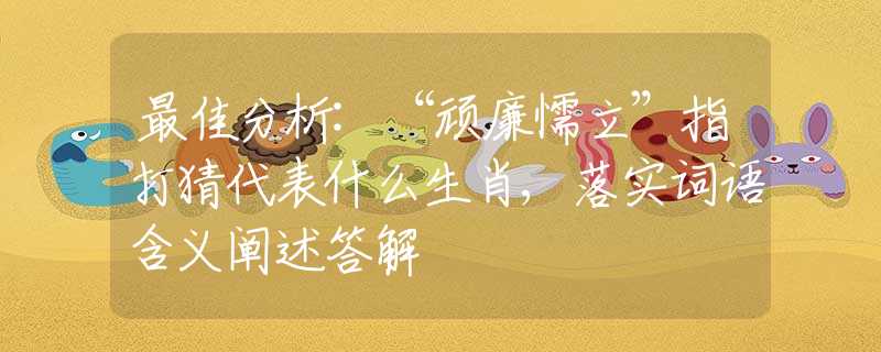 最佳分析:“顽廉懦立”指打猜代表什么生肖,落实词语含义阐述答解