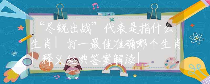 “尽锐出战”代表是指什么生肖|打一最佳准确哪个生肖|释义经典答案解读|