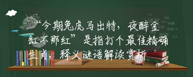“今期兔虎马出特，夜醉金缸不那红”是指打个最佳精确生肖,释义谜语解读赏析