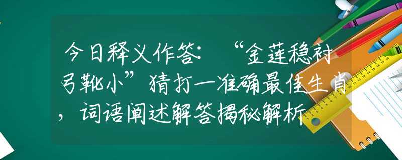 今日释义作答:“金莲稳衬弓靴小”猜打一准确最佳生肖，词语阐述解答揭秘解析