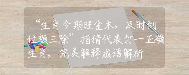 “生肖今期旺金木，及时到位额三除”指猜代表打一正确生肖,完美解释成语解析