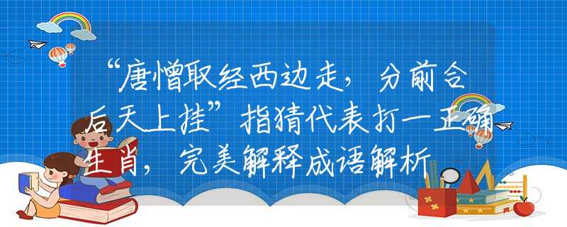 “唐憎取经西边走，分前合后天上挂”指猜代表打一正确生肖,完美解释成语解析