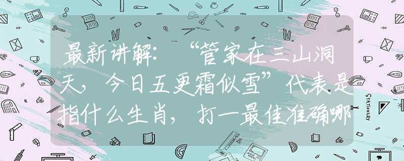 最新讲解:“管家在三山洞天，今日五更霜似雪”代表是指什么生肖,打一最佳准确哪个生肖,释义词语答案解读