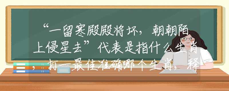 “一留寒殿殿将坏，朝朝陌上侵星去”代表是指什么生肖,打一最佳准确哪个生肖,释义词语答案解读