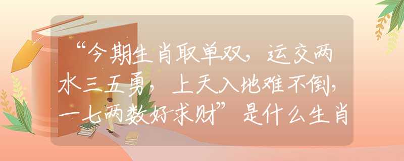 “今期生肖取单双，运交两水三五勇，上天入地难不倒，一七两数好求财”是什么生肖，词语解释落实