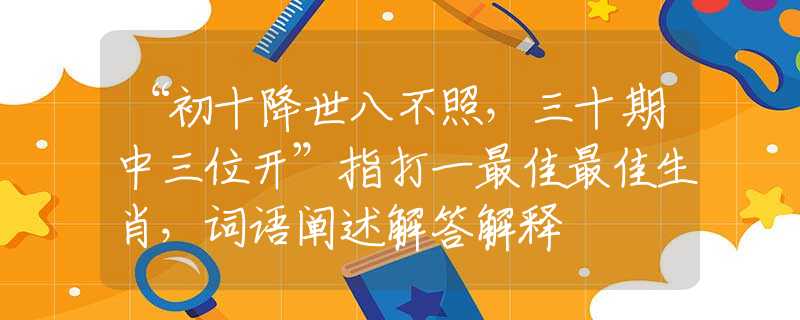 “初十降世八不照，三十期中三位开”指打一最佳最佳生肖，词语阐述解答解释