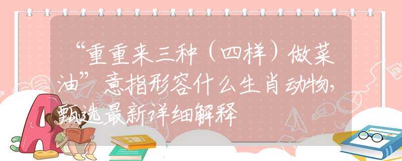“重重来三种（四样）做菜油”意指形容什么生肖动物，甄选最新详细解释