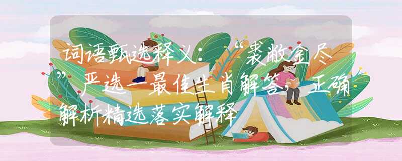 词语甄选释义：“裘敝金尽”严选一最佳生肖解答，正确解析精选落实解释