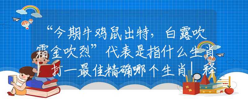 “今期牛鸡鼠出特，白露吹霜金吹烈”代表是指什么生肖|打一最佳精确哪个生肖|释义词语准确解读