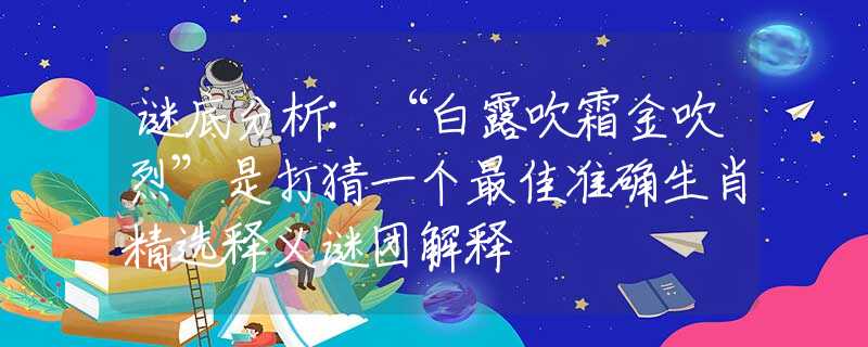 谜底分析:“白露吹霜金吹烈”是打猜一个最佳准确生肖精选释义谜团解释