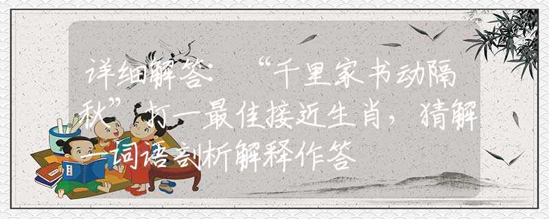 详细解答:“千里家书动隔秋”打一最佳接近生肖，猜解一词语剖析解释作答