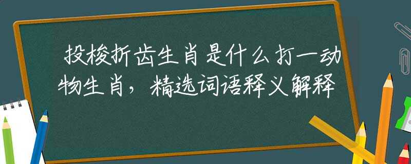 投梭折齿生肖是什么打一动物生肖，精选词语释义解释