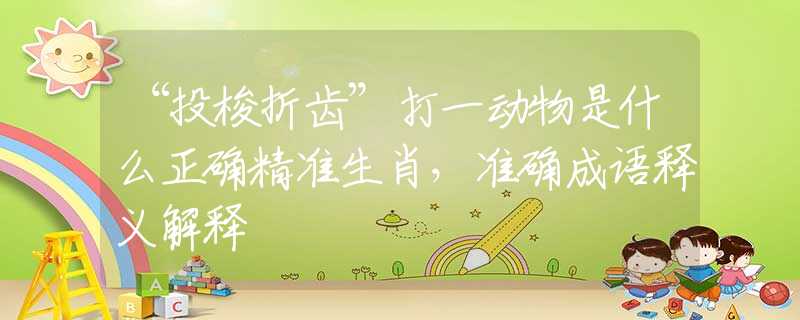 “投梭折齿”打一动物是什么正确精准生肖，准确成语释义解释