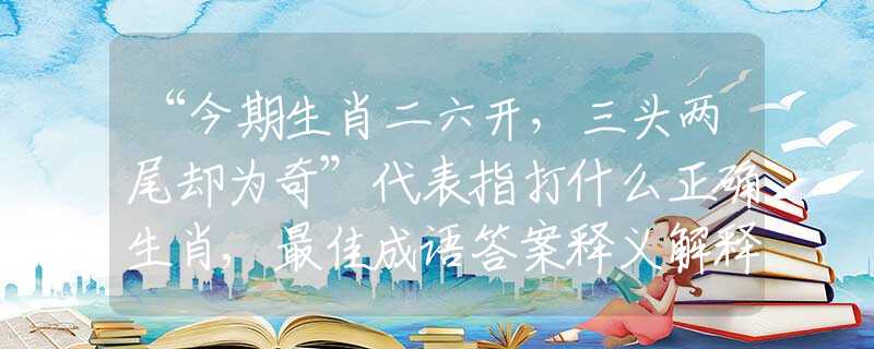 “今期生肖二六开，三头两尾却为奇”代表指打什么正确生肖,最佳成语答案释义解释