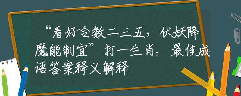 “看好合数二三五，伏妖降魔能制宜”打一生肖,最佳成语答案释义解释