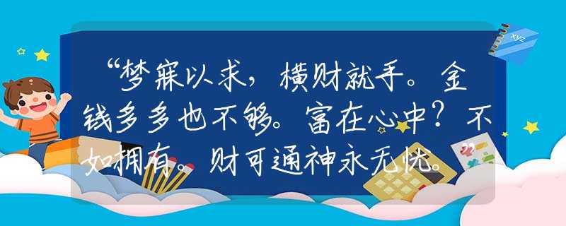 “梦寐以求，横财就手。金钱多多也不够。富在心中？不如拥有。财可通神永无忧。”生肖词语深入分析阐述释义