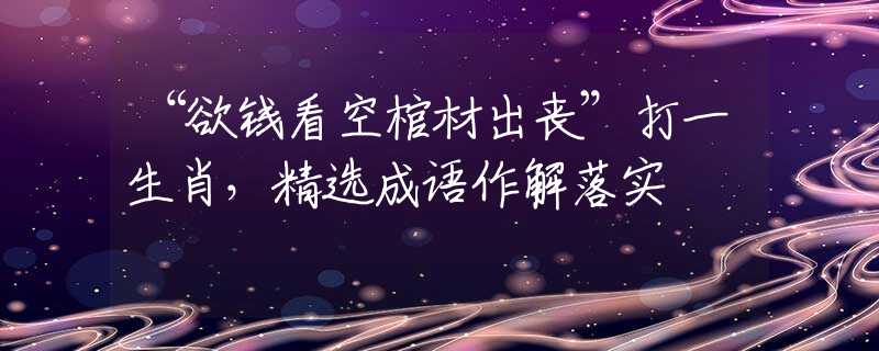 “欲钱看空棺材出丧”打一生肖，精选成语作解落实