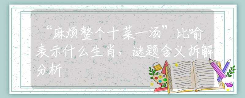 “麻烦整个十菜一汤”比喻表示什么生肖，谜题含义拆解分析