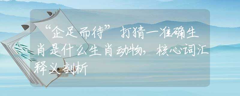 “企足而待”打猜一准确生肖是什么生肖动物，核心词汇释义剖析