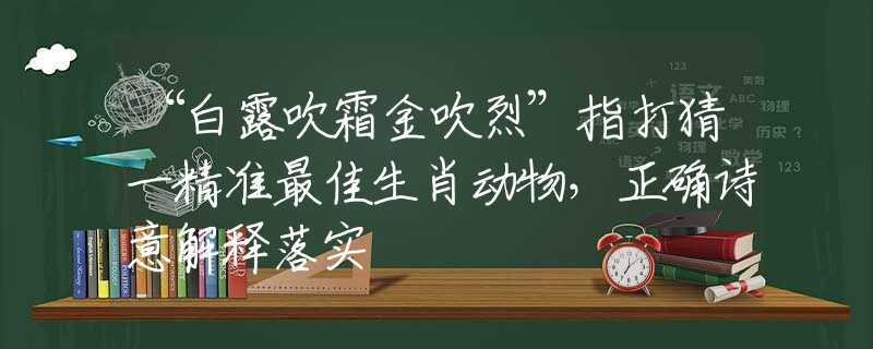 “白露吹霜金吹烈”指打猜一精准最佳生肖动物，正确诗意解释落实