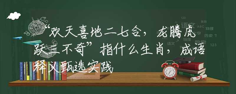 “欢天喜地二七合，龙腾虎跃三不奇”指什么生肖，成语释义甄选实践