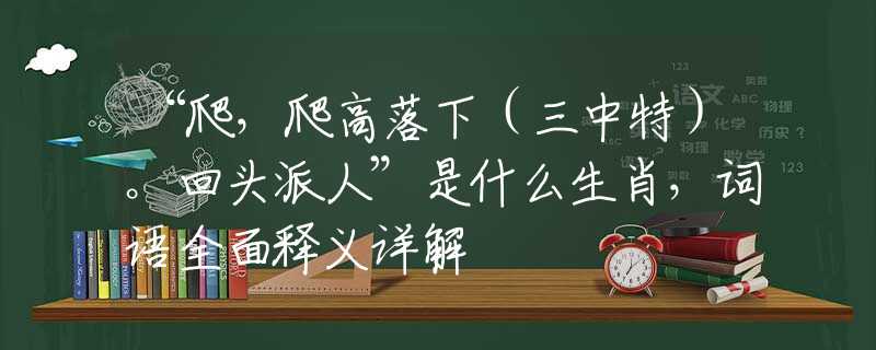 “爬，爬高落下（三中特）。回头派人”是什么生肖，词语全面释义详解