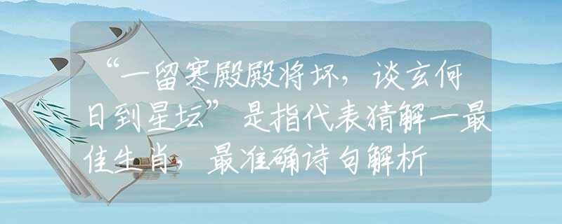 “一留寒殿殿将坏，谈玄何日到星坛”是指代表猜解一最佳生肖，最准确诗句解析