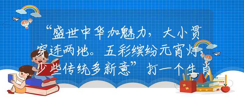 “盛世中华加魅力，大小贯穿连两地。五彩缤纷元宵灯，少些传统多新意”打一个生肖，在线解答落实