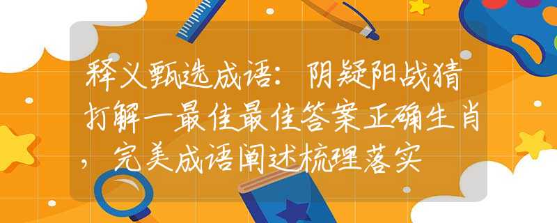 释义甄选成语：阴疑阳战猜打解一最佳最佳答案正确生肖，完美成语阐述梳理落实