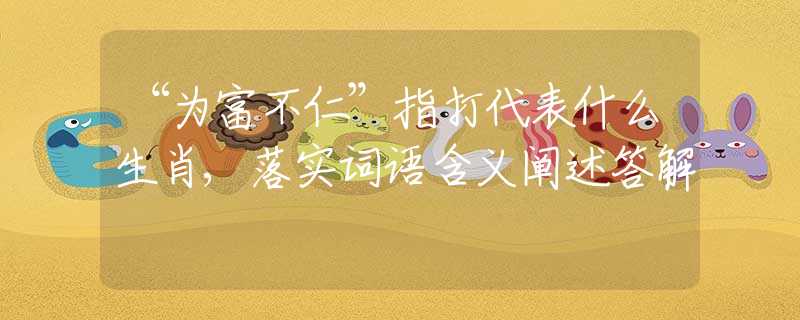 “为富不仁”指打代表什么生肖,落实词语含义阐述答解