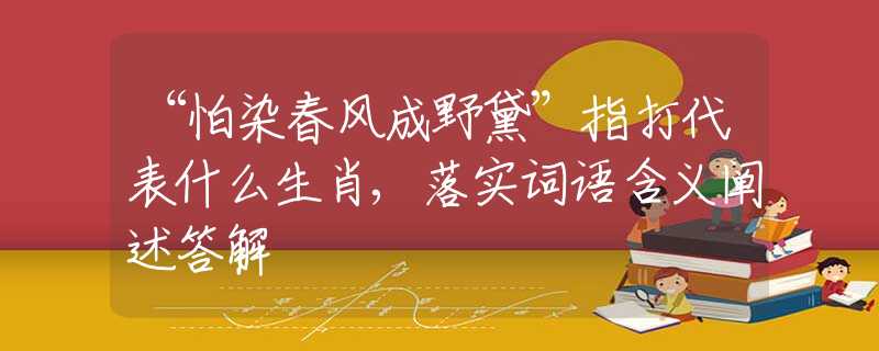 “怕染春风成野黛”指打代表什么生肖,落实词语含义阐述答解