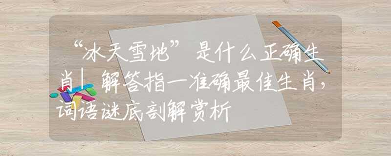 “冰天雪地”是什么正确生肖|解答指一准确最佳生肖，词语谜底剖解赏析