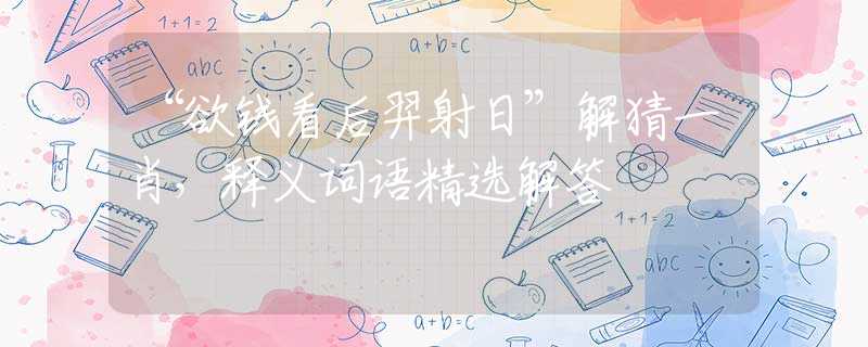 “欲钱看后羿射日”解猜一肖，释义词语精选解答