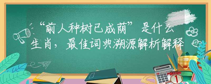 “前人种树已成荫”是什么生肖，最佳词典溯源解析解释