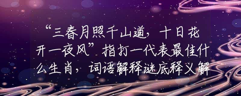 “三春月照千山道，十日花开一夜风”指打一代表最佳什么生肖，词语解释谜底释义解析