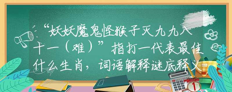 “妖妖魔鬼怪猴子灭九九八十一（难）”指打一代表最佳什么生肖，词语解释谜底释义解析