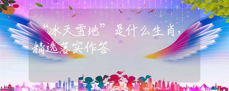 “冰天雪地”是什么生肖，精选落实作答