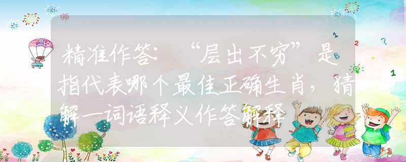 精准作答:“层出不穷”是指代表哪个最佳正确生肖，猜解一词语释义作答解释