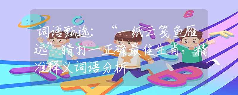 词语甄选：“一纸云笺鱼雁远”猜打一正确最佳生肖，精准释义词语分析