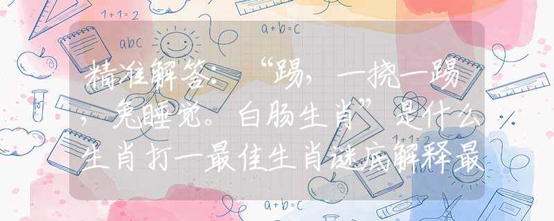精准解答：“踢，一挠一踢，兔睡觉。白肠生肖”是什么生肖打一最佳生肖谜底解释最佳成语释义