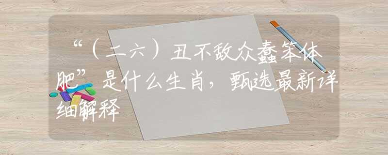 “（二六）丑不敌众蠢笨体肥”是什么生肖，甄选最新详细解释