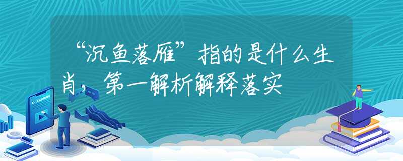 “沉鱼落雁”指的是什么生肖，第一解析解释落实