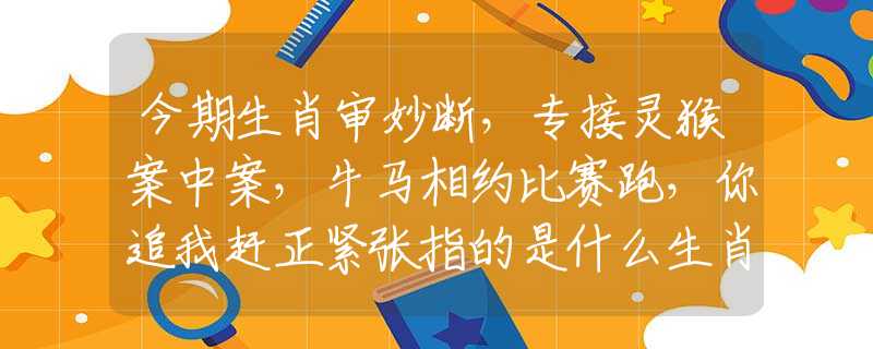 今期生肖审妙断，专接灵猴案中案，牛马相约比赛跑，你追我赶正紧张指的是什么生肖，完美讲析解释