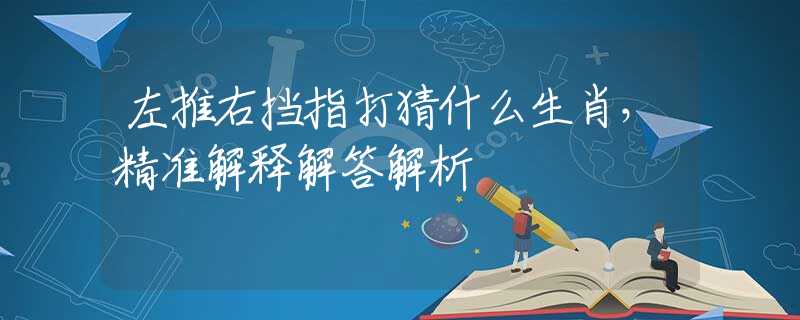 左推右挡指打猜什么生肖，精准解释解答解析