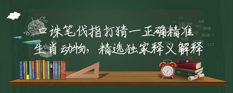 口诛笔伐指打猜一正确精准生肖动物，精选独家释义解释