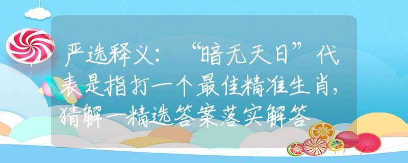 严选释义：“暗无天日”代表是指打一个最佳精准生肖,猜解一精选答案落实解答
