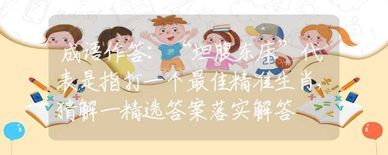 成语作答：“坦腹东床”代表是指打一个最佳精准生肖,猜解一精选答案落实解答