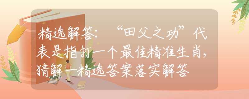 精选解答：“田父之功”代表是指打一个最佳精准生肖,猜解一精选答案落实解答